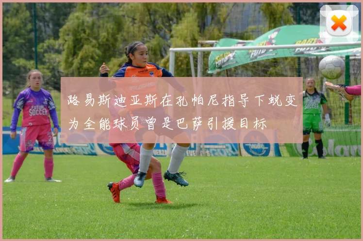 路易斯迪亚斯在孔帕尼指导下蜕变为全能球员曾是巴萨引援目标