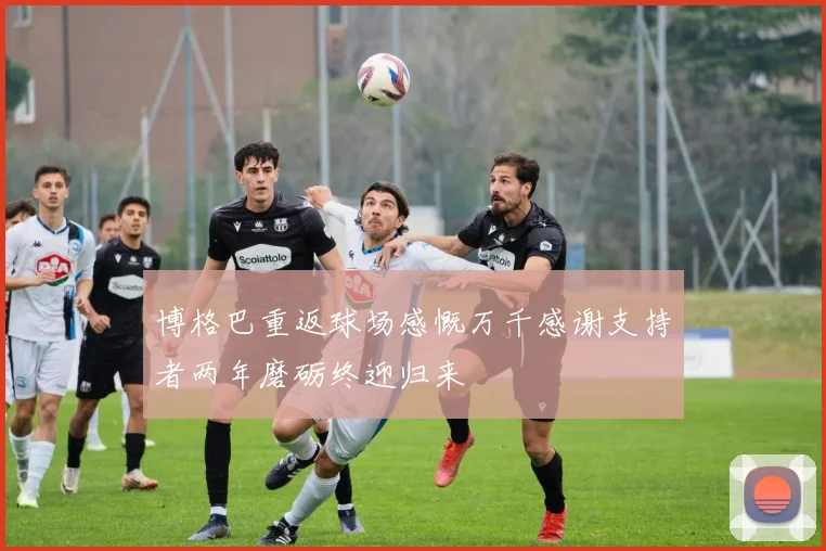 博格巴重返球场感慨万千感谢支持者两年磨砺终迎归来