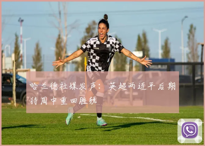 哈兰德社媒发声：英超两连平后期待周中重回胜轨