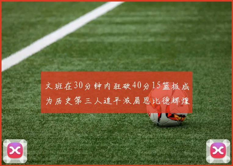 文班在30分钟内狂砍40分15篮板成为历史第三人追平浓眉恩比德辉煌纪录