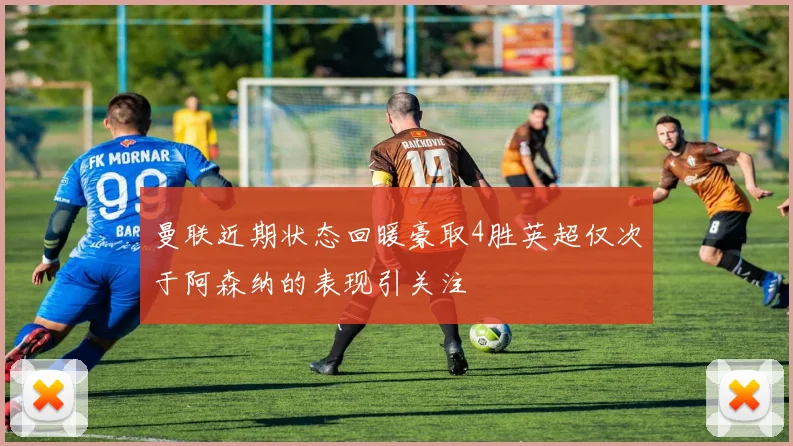 曼联近期状态回暖豪取4胜英超仅次于阿森纳的表现引关注