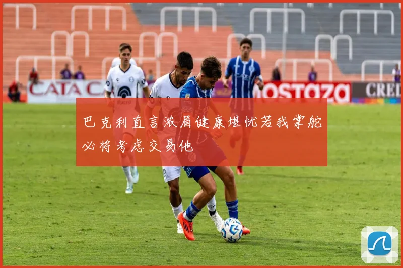 巴克利直言浓眉健康堪忧若我掌舵必将考虑交易他