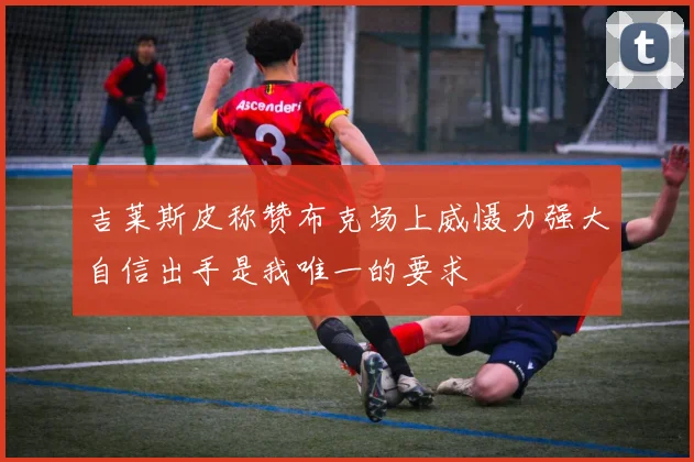 吉莱斯皮称赞布克场上威慑力强大自信出手是我唯一的要求