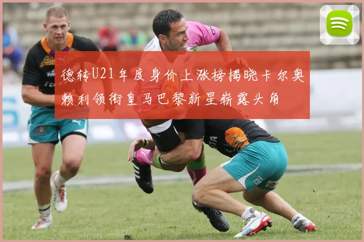 德转U21年度身价上涨榜揭晓卡尔奥赖利领衔皇马巴黎新星崭露头角