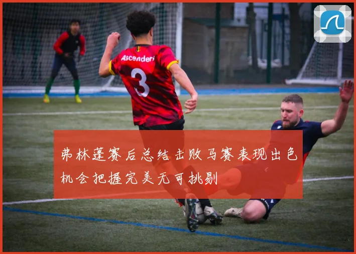 弗林蓬赛后总结击败马赛表现出色机会把握完美无可挑剔