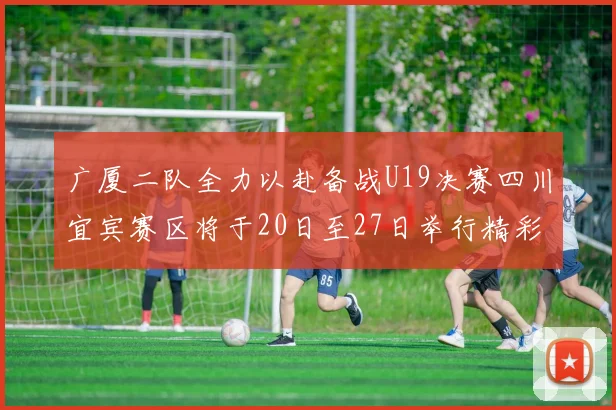 广厦二队全力以赴备战U19决赛四川宜宾赛区将于20日至27日举行精彩对决