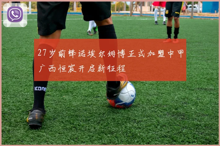 27岁前锋诺埃尔姆博正式加盟中甲广西恒宸开启新征程