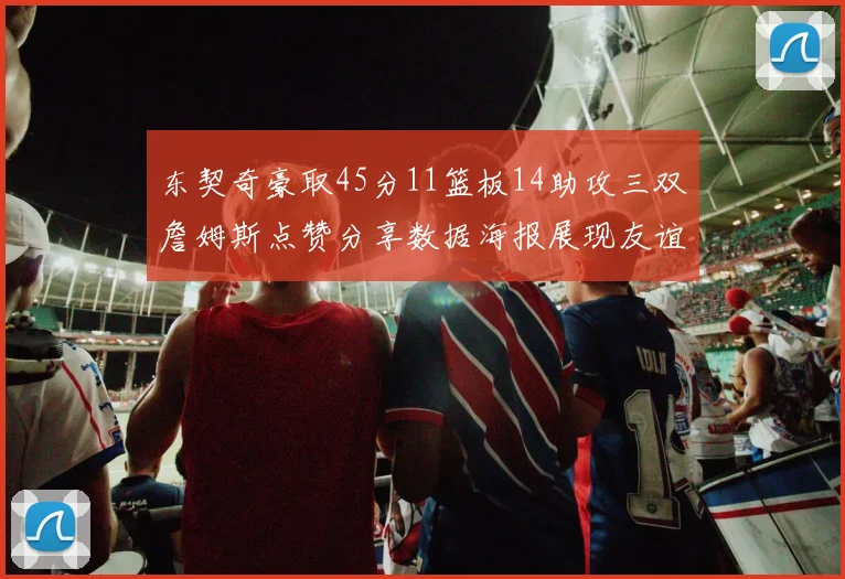 东契奇豪取45分11篮板14助攻三双詹姆斯点赞分享数据海报展现友谊
