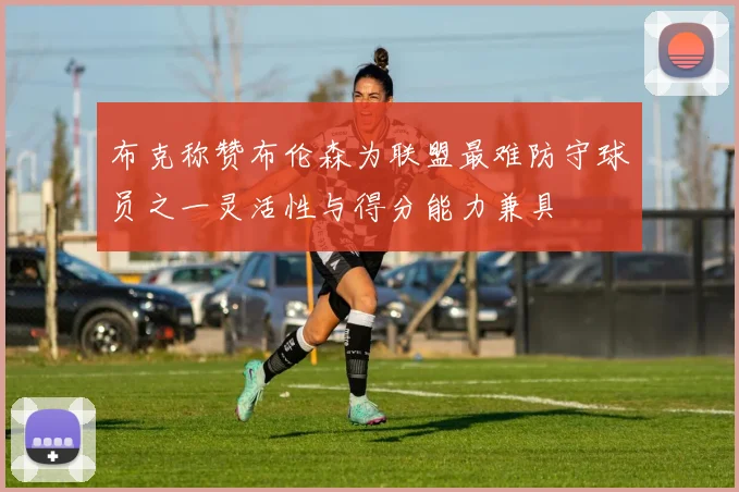布克称赞布伦森为联盟最难防守球员之一灵活性与得分能力兼具