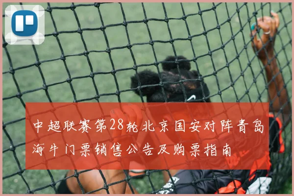 中超联赛第28轮北京国安对阵青岛海牛门票销售公告及购票指南