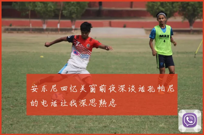 安东尼回忆关窗前夜深谈话孔帕尼的电话让我深思熟虑