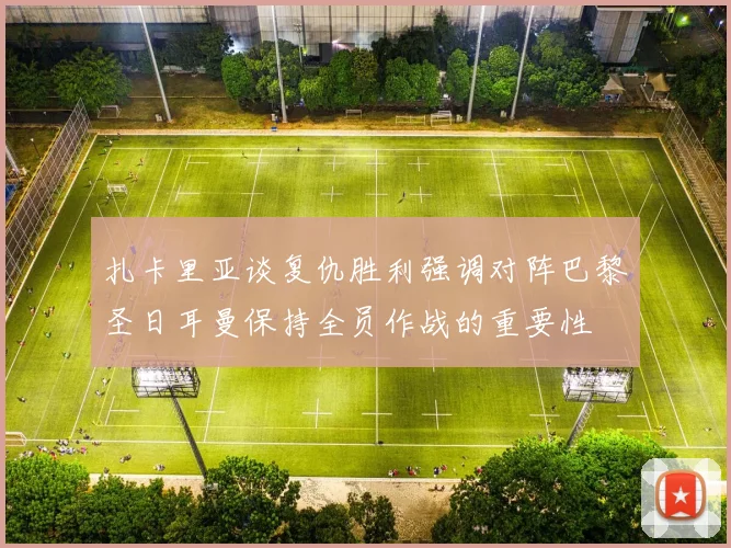 扎卡里亚谈复仇胜利强调对阵巴黎圣日耳曼保持全员作战的重要性