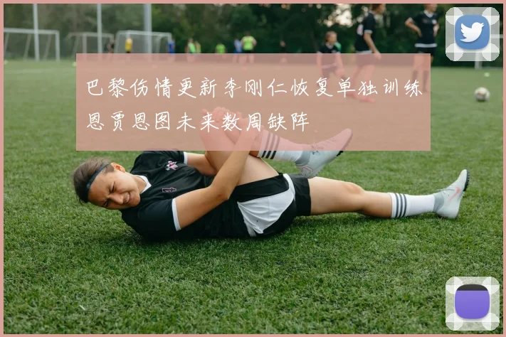 巴黎伤情更新李刚仁恢复单独训练恩贾恩图未来数周缺阵