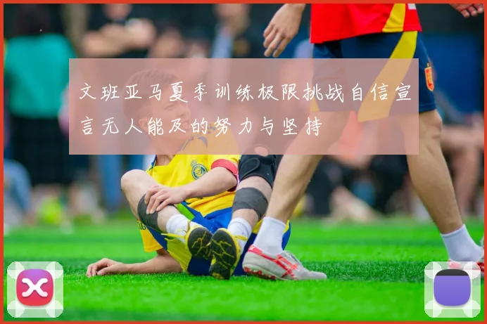 文班亚马夏季训练极限挑战自信宣言无人能及的努力与坚持