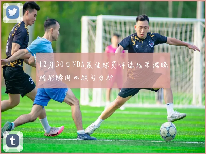 12月30日NBA最佳球员评选结果揭晓精彩瞬间回顾与分析