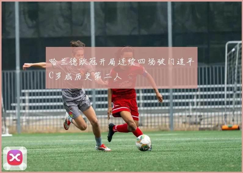 哈兰德欧冠开局连续四场破门追平C罗成历史第二人