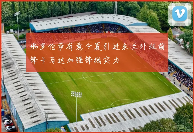 佛罗伦萨有意今夏引进米兰外租前锋卡马达加强锋线实力