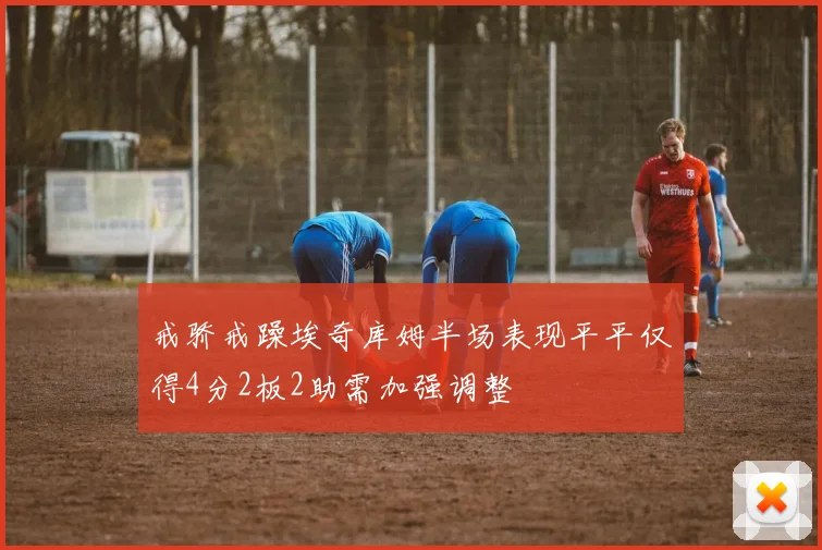 戒骄戒躁埃奇库姆半场表现平平仅得4分2板2助需加强调整