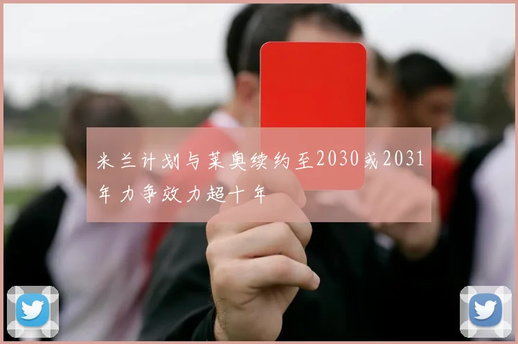 米兰计划与莱奥续约至2030或2031年力争效力超十年