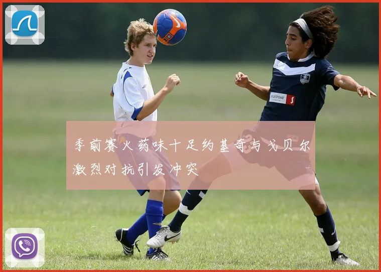 季前赛火药味十足约基奇与戈贝尔激烈对抗引发冲突