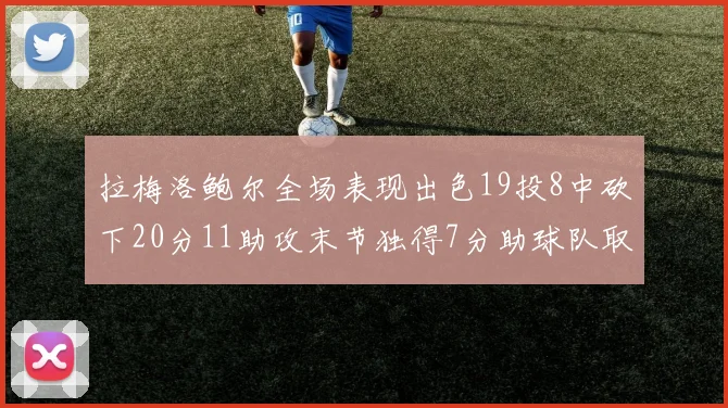 拉梅洛鲍尔全场表现出色19投8中砍下20分11助攻末节独得7分助球队取胜
