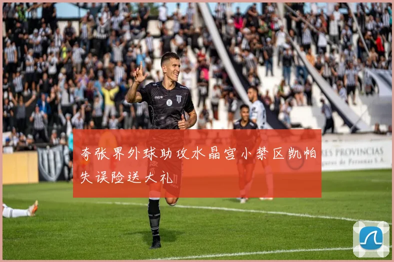 夸张界外球助攻水晶宫小禁区凯帕失误险送大礼