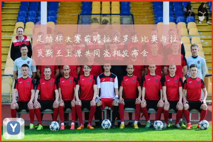 足协杯决赛前瞻拉米罗法比奥与拉莫斯王上源共同亮相发布会