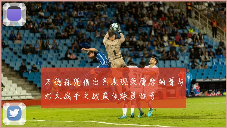 万德森凭借出色表现荣膺摩纳哥与尤文战平之战最佳球员称号