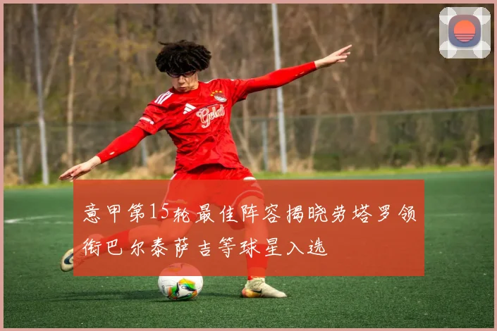 意甲第15轮最佳阵容揭晓劳塔罗领衔巴尔泰萨吉等球星入选