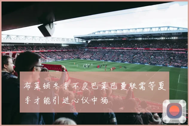 布莱顿冬季不卖巴莱巴曼联需等夏季才能引进心仪中场