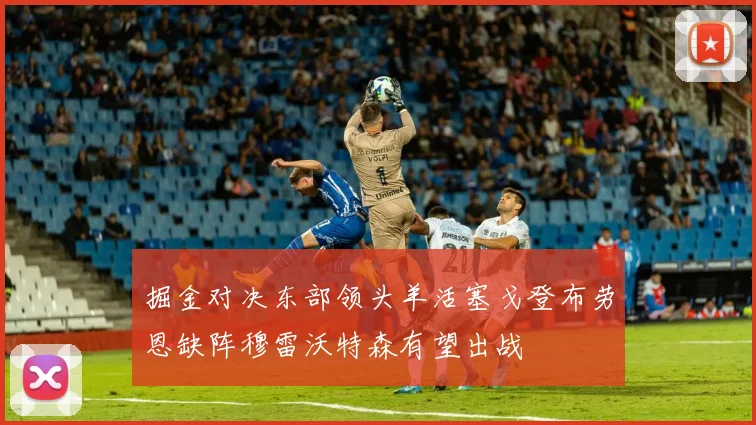 掘金对决东部领头羊活塞戈登布劳恩缺阵穆雷沃特森有望出战