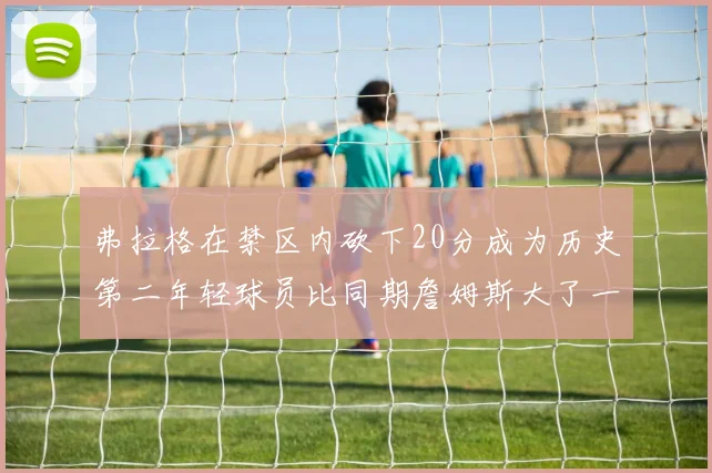 弗拉格在禁区内砍下20分成为历史第二年轻球员比同期詹姆斯大了一天