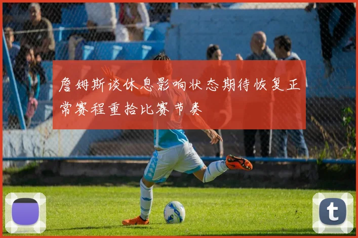 詹姆斯谈休息影响状态期待恢复正常赛程重拾比赛节奏