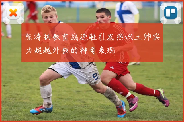 陈涛执教首战连胜引发热议土帅实力超越外教的神奇表现