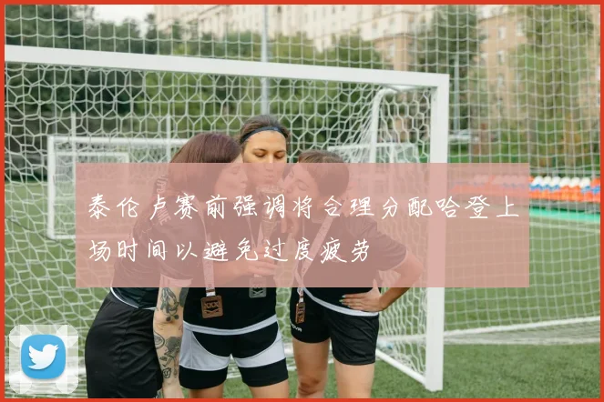 泰伦卢赛前强调将合理分配哈登上场时间以避免过度疲劳
