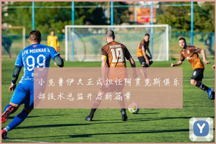 小克鲁伊夫正式担任阿贾克斯俱乐部技术总监开启新篇章