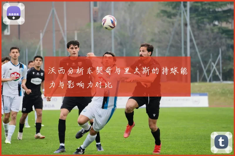 沃西分析东契奇与里夫斯的持球能力与影响力对比
