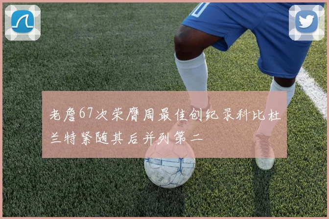 老詹67次荣膺周最佳创纪录科比杜兰特紧随其后并列第二