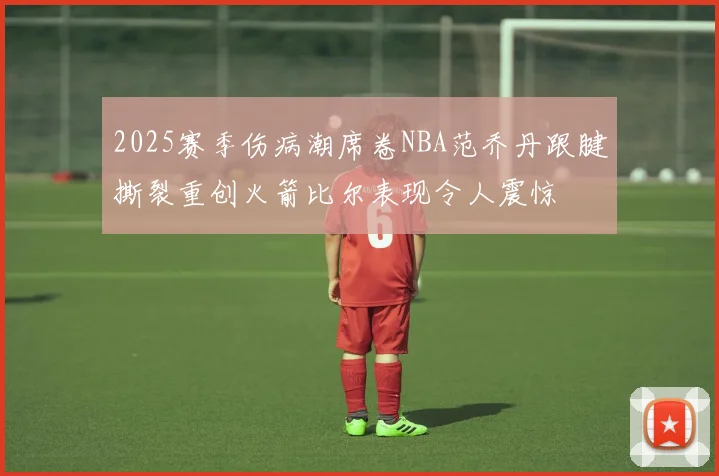 2025赛季伤病潮席卷NBA范乔丹跟腱撕裂重创火箭比尔表现令人震惊