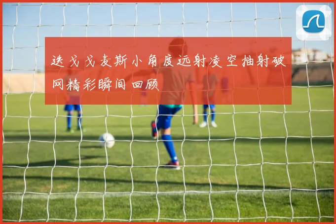 迭戈戈麦斯小角度远射凌空抽射破网精彩瞬间回顾