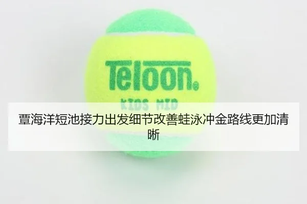 覃海洋短池接力出发细节改善蛙泳冲金路线更加清晰